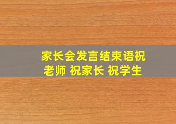 家长会发言结束语祝老师 祝家长 祝学生